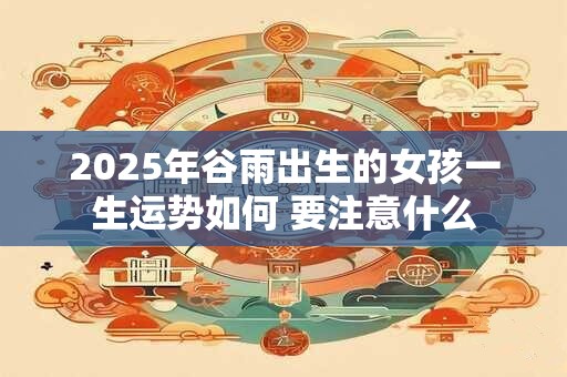2025年谷雨出生的女孩一生运势如何 要注意什么