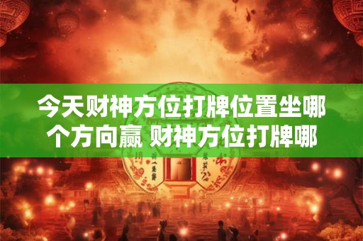 今天财神方位打牌位置坐哪个方向赢 财神方位打牌哪个方向最赚钱