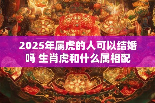 2025年属虎的人可以结婚吗 生肖虎和什么属相配