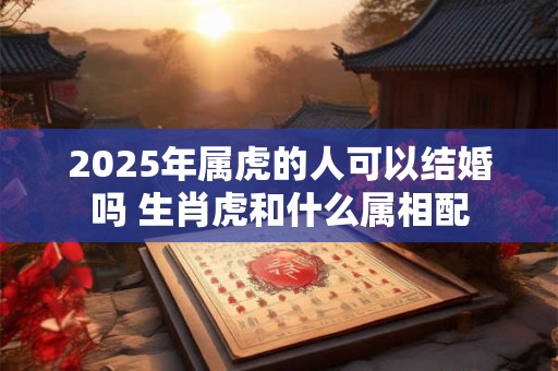 2025年属虎的人可以结婚吗 生肖虎和什么属相配