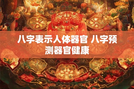 八字表示人体器官 八字预测器官健康