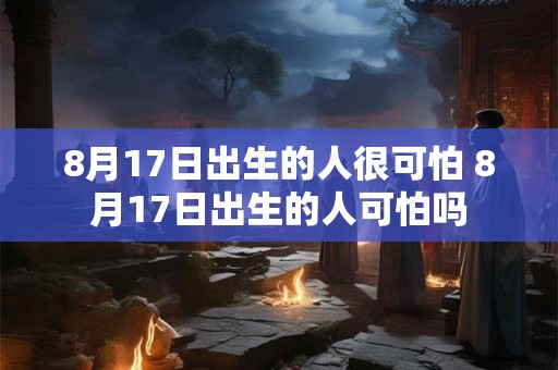 8月17日出生的人很可怕 8月17日出生的人可怕吗