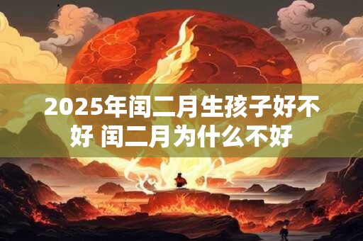 2025年闰二月生孩子好不好 闰二月为什么不好