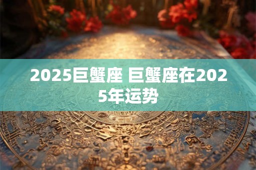 2025巨蟹座 巨蟹座在2025年运势