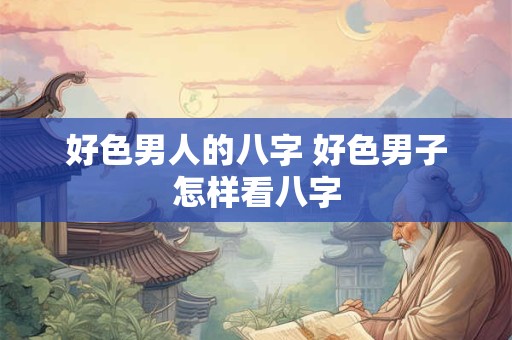 好色男人的八字 好色男子怎样看八字