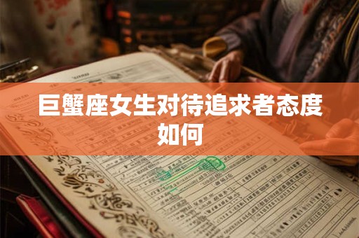 巨蟹座女生对待追求者态度如何