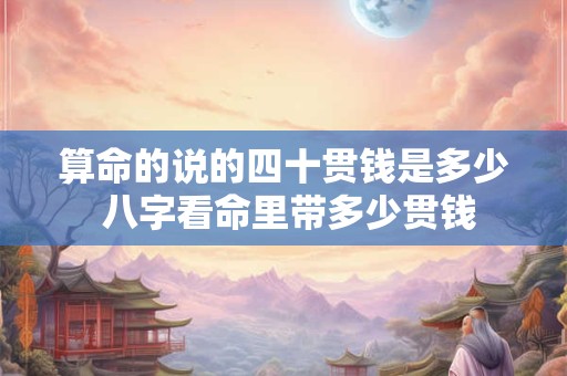 算命的说的四十贯钱是多少 八字看命里带多少贯钱