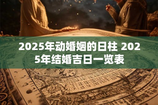 2025年动婚姻的日柱 2025年结婚吉日一览表