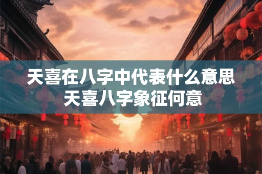 天喜在八字中代表什么意思 天喜八字象征何意
