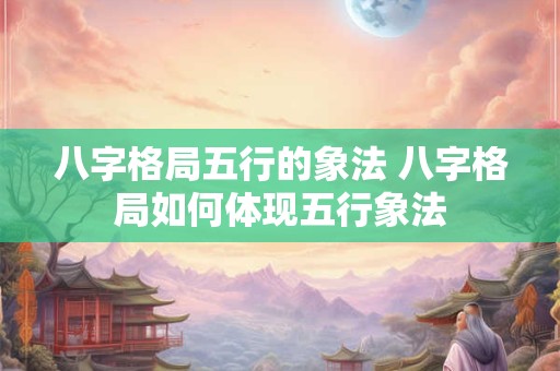 八字格局五行的象法 八字格局如何体现五行象法