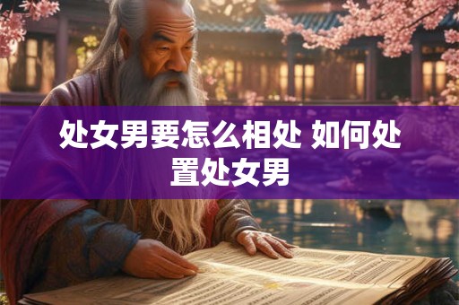 处女男要怎么相处 如何处置处女男