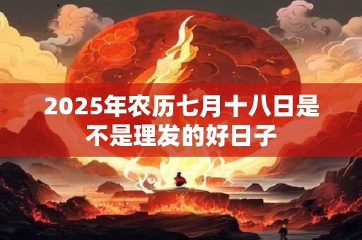 2025年农历七月十八日是不是理发的好日子