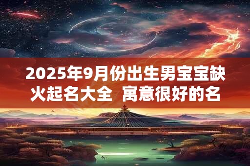 2025年9月份出生男宝宝缺火起名大全  寓意很好的名字