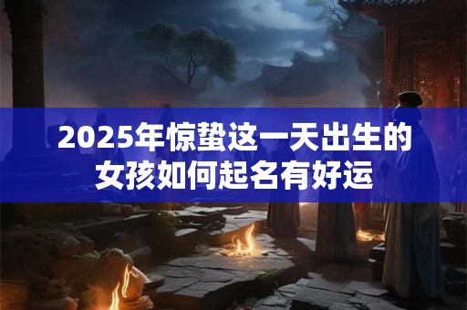 2025年惊蛰这一天出生的女孩如何起名有好运
