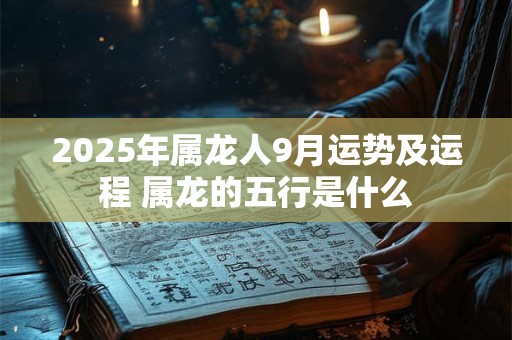 2025年属龙人9月运势及运程 属龙的五行是什么