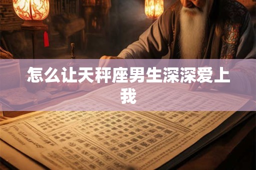 怎么让天秤座男生深深爱上我