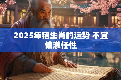 2025年猪生肖的运势 不宜偏激任性