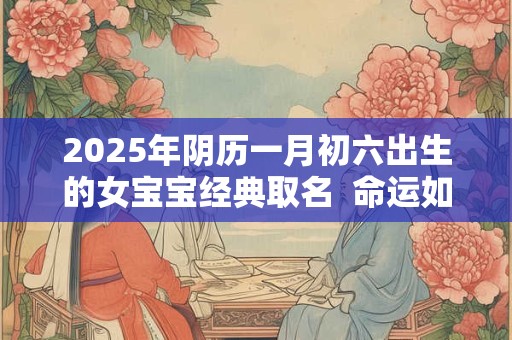 2025年阴历一月初六出生的女宝宝经典取名  命运如何