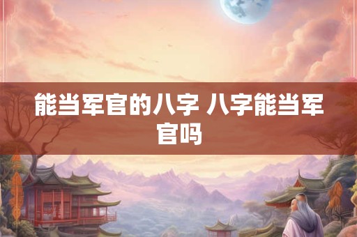 能当军官的八字 八字能当军官吗