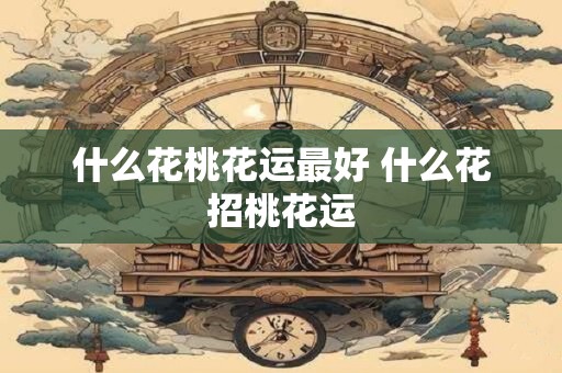 什么花桃花运最好 什么花招桃花运