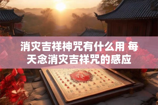 消灾吉祥神咒有什么用 每天念消灾吉祥咒的感应 消灾吉祥神咒有什么用 每天念消灾吉祥咒的感应