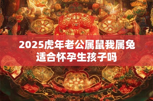 2025虎年老公属鼠我属兔适合怀孕生孩子吗
