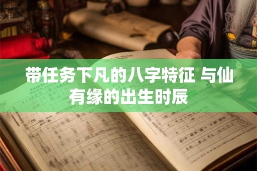 带任务下凡的八字特征 与仙有缘的出生时辰