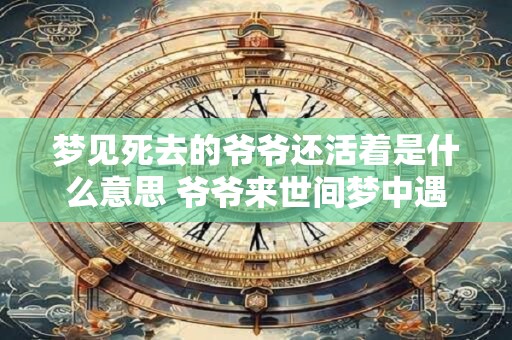 梦见死去的爷爷还活着是什么意思 爷爷来世间梦中遇见死去的爷爷还存活的含义