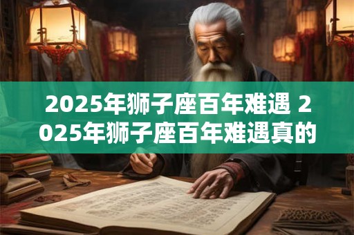 2025年狮子座百年难遇 2025年狮子座百年难遇真的存在吗