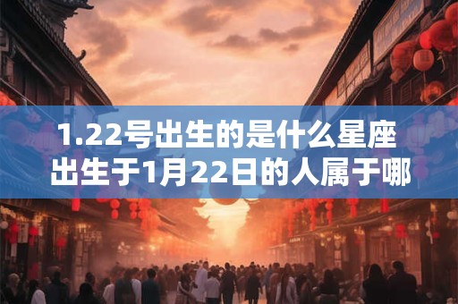 1.22号出生的是什么星座 出生于1月22日的人属于哪个星座