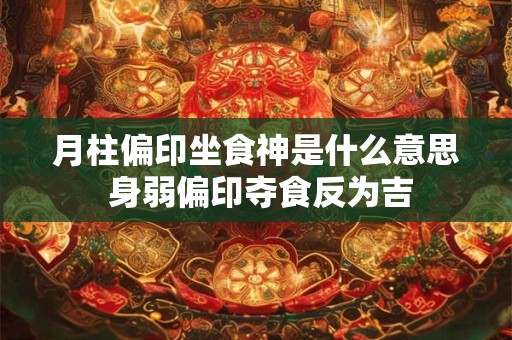 月柱偏印坐食神是什么意思 身弱偏印夺食反为吉 月柱偏印坐食神是什么意思 身弱偏印夺食反为吉