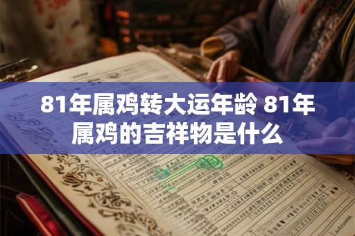81年属鸡转大运年龄 81年属鸡的吉祥物是什么