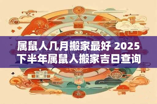属鼠人几月搬家最好 2025下半年属鼠人搬家吉日查询
