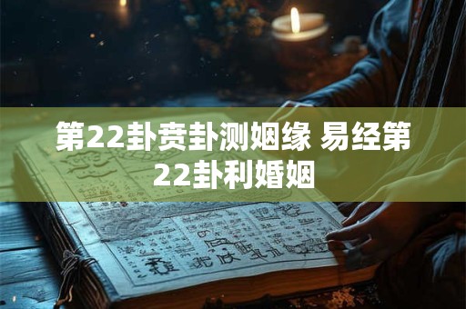 第22卦贲卦测姻缘 易经第22卦利婚姻