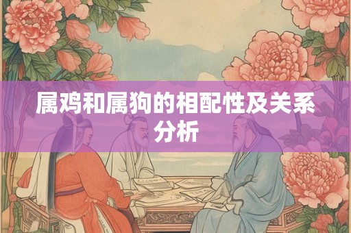 属鸡和属狗的相配性及关系分析