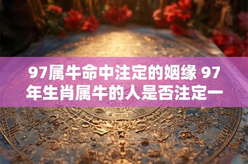 97属牛命中注定的姻缘 97年生肖属牛的人是否注定一生有姻缘