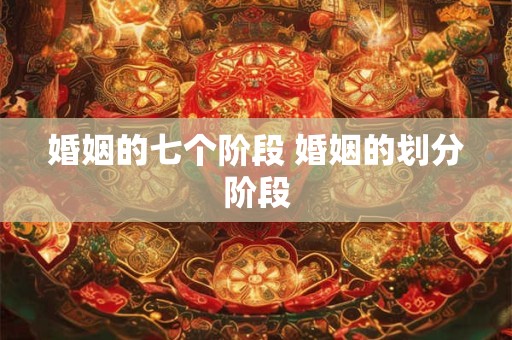婚姻的七个阶段 婚姻的划分阶段