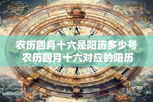 农历四月十六是阳历多少号 农历四月十六对应的阳历日期是什么