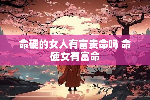 命硬的女人有富贵命吗 命硬女有富命