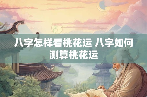 八字怎样看桃花运 八字如何测算桃花运