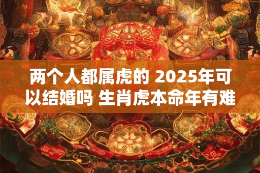 两个人都属虎的 2025年可以结婚吗 生肖虎本命年有难吗