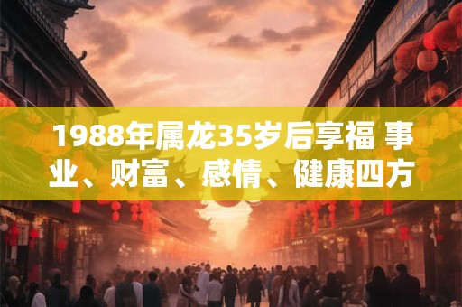 1988年属龙35岁后享福 事业、财富、感情、健康四方面一一呈现