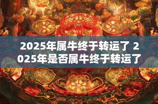 2025年属牛终于转运了 2025年是否属牛终于转运了