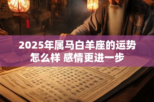 2025年属马白羊座的运势怎么样 感情更进一步