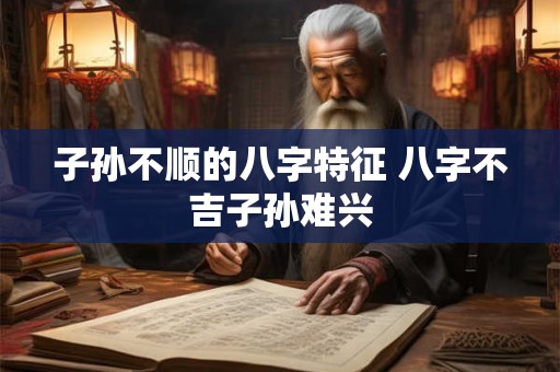 子孙不顺的八字特征 八字不吉子孙难兴