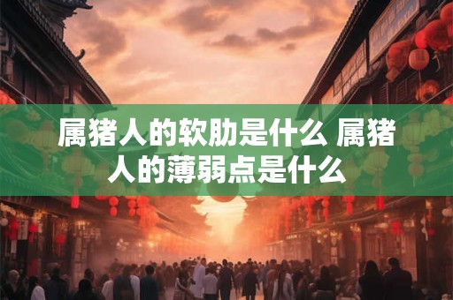 属猪人的软肋是什么 属猪人的薄弱点是什么