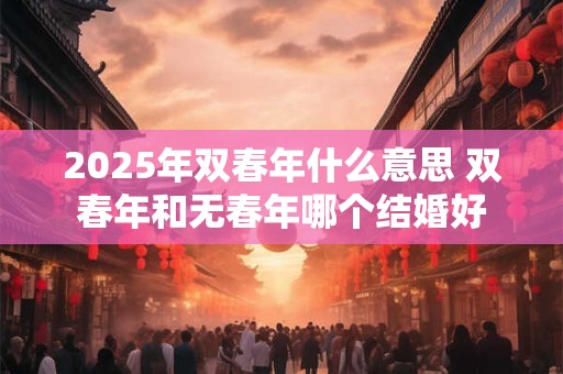 2025年双春年什么意思 双春年和无春年哪个结婚好