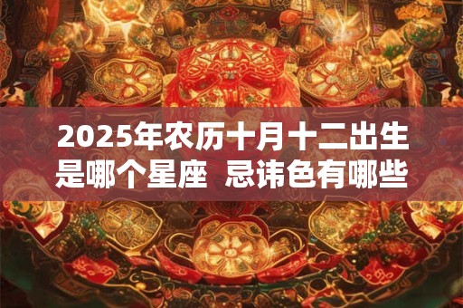 2025年农历十月十二出生是哪个星座  忌讳色有哪些