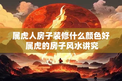 属虎人房子装修什么颜色好 属虎的房子风水讲究