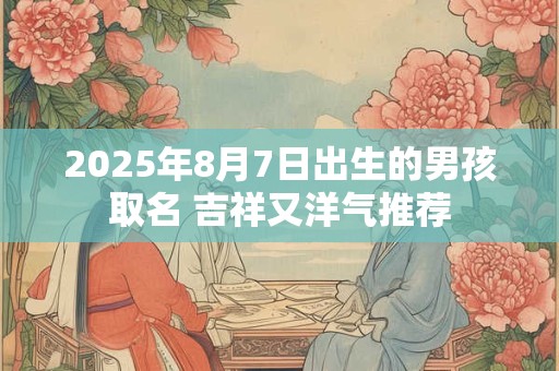 2025年8月7日出生的男孩取名 吉祥又洋气推荐